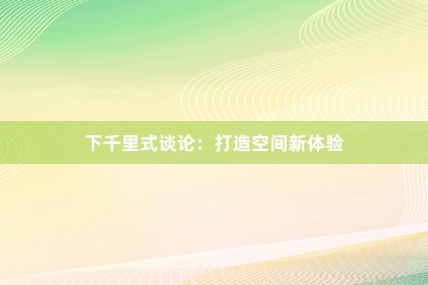 下千里式谈论:打造空间新体验