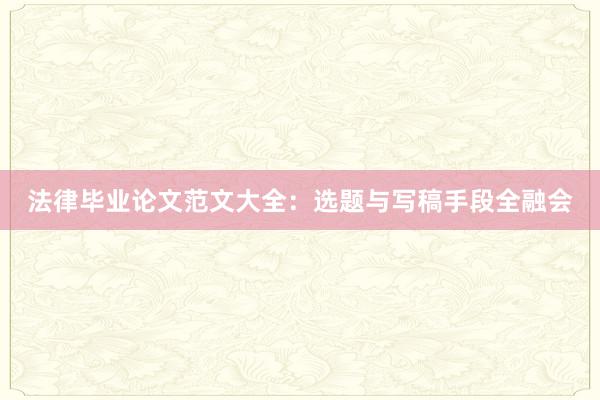 法律毕业论文范文大全：选题与写稿手段全融会