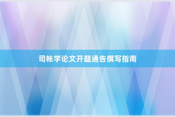 司帐学论文开题通告撰写指南