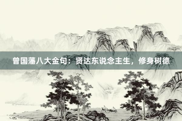 曾国藩八大金句：贤达东说念主生，修身树德
