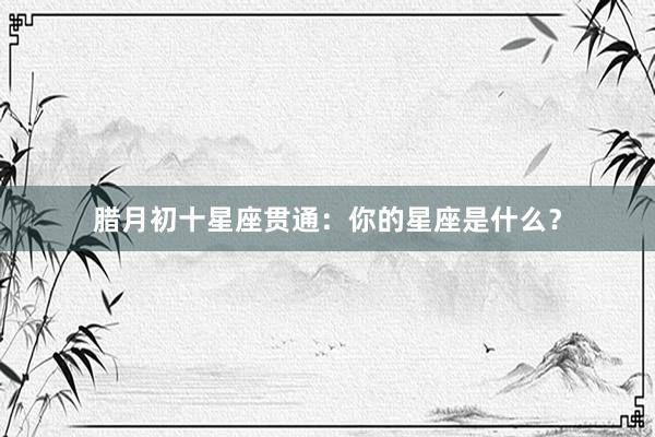 腊月初十星座贯通：你的星座是什么？