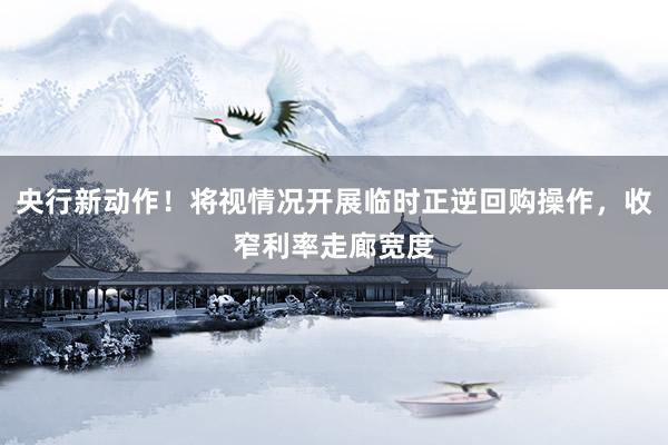 央行新动作！将视情况开展临时正逆回购操作，收窄利率走廊宽度