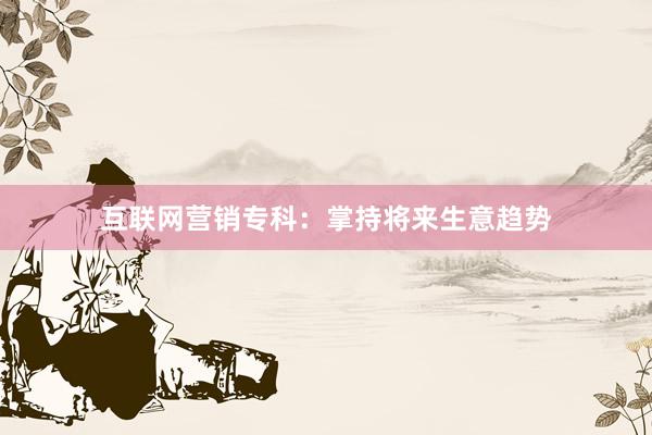互联网营销专科：掌持将来生意趋势