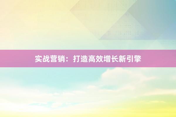 实战营销：打造高效增长新引擎